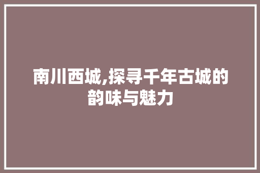 南川西城,探寻千年古城的韵味与魅力