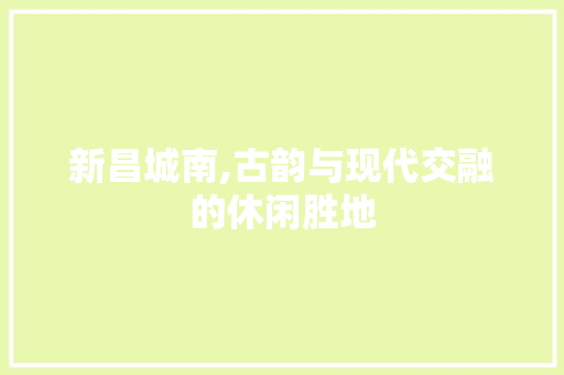 新昌城南,古韵与现代交融的休闲胜地