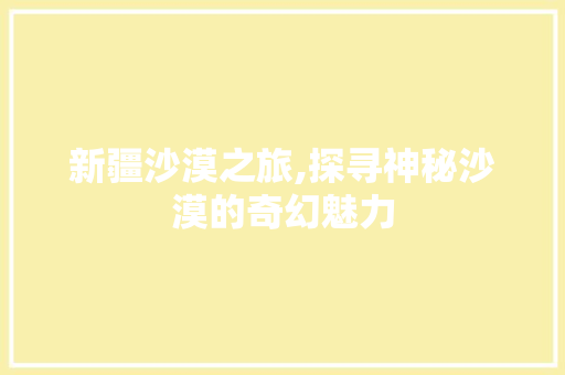 新疆沙漠之旅,探寻神秘沙漠的奇幻魅力