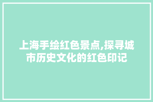上海手绘红色景点,探寻城市历史文化的红色印记