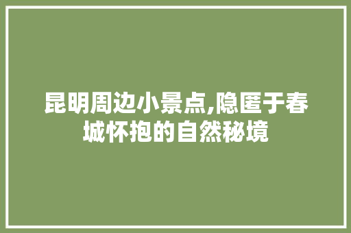 昆明周边小景点,隐匿于春城怀抱的自然秘境