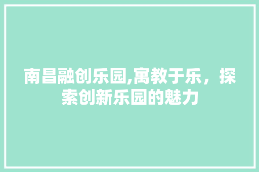 南昌融创乐园,寓教于乐，探索创新乐园的魅力