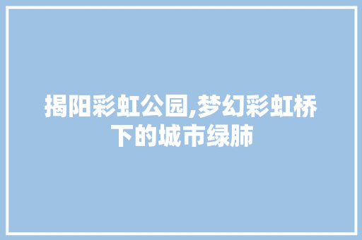 揭阳彩虹公园,梦幻彩虹桥下的城市绿肺  第1张