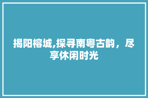 揭阳榕城,探寻南粤古韵，尽享休闲时光  第1张