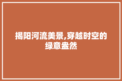 揭阳河流美景,穿越时空的绿意盎然
