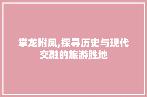 攀龙附凤,探寻历史与现代交融的旅游胜地