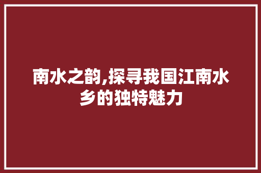 南水之韵,探寻我国江南水乡的独特魅力  第1张