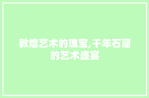 敦煌艺术的瑰宝,千年石窟的艺术盛宴