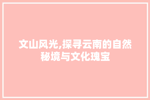 文山风光,探寻云南的自然秘境与文化瑰宝  第1张