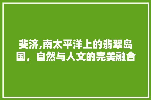 斐济,南太平洋上的翡翠岛国，自然与人文的完美融合