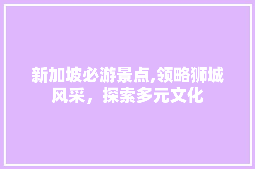新加坡必游景点,领略狮城风采，探索多元文化