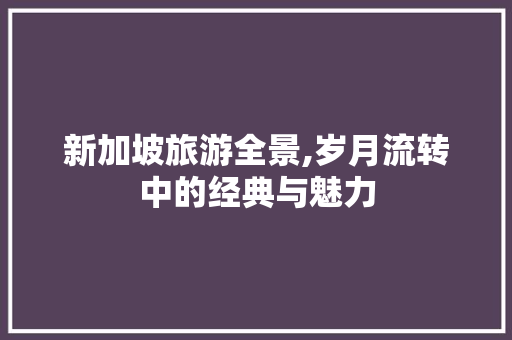 新加坡旅游全景,岁月流转中的经典与魅力