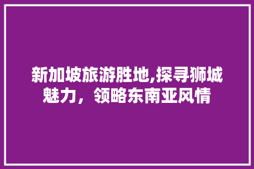 新加坡旅游胜地,探寻狮城魅力，领略东南亚风情