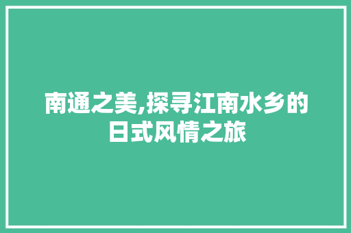 南通之美,探寻江南水乡的日式风情之旅