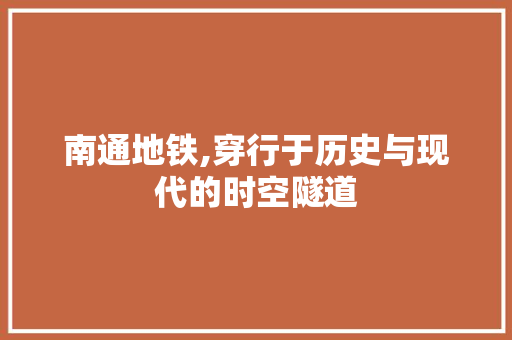 南通地铁,穿行于历史与现代的时空隧道