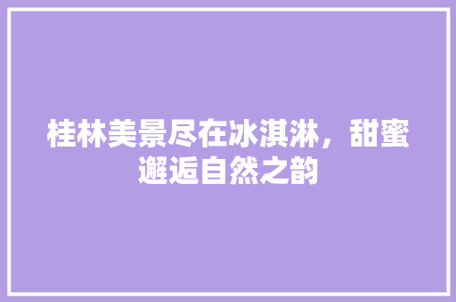 桂林美景尽在冰淇淋，甜蜜邂逅自然之韵  第1张
