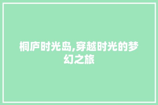 桐庐时光岛,穿越时光的梦幻之旅