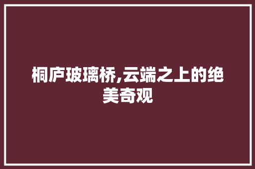 桐庐玻璃桥,云端之上的绝美奇观