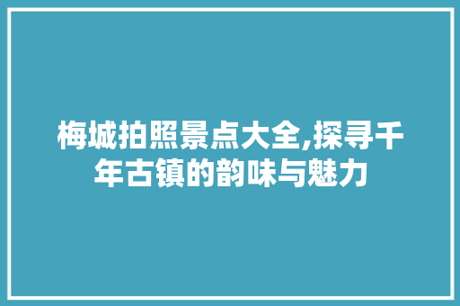 梅城拍照景点大全,探寻千年古镇的韵味与魅力