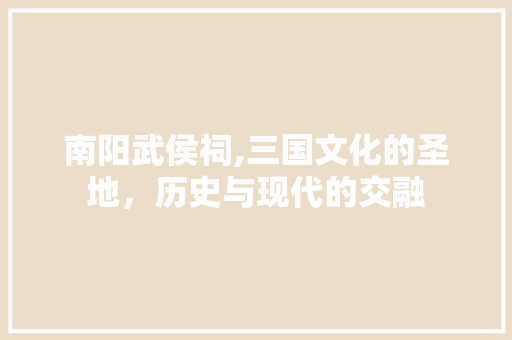 南阳武侯祠,三国文化的圣地，历史与现代的交融  第1张