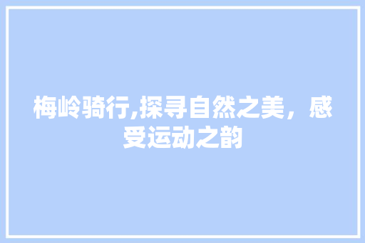 梅岭骑行,探寻自然之美，感受运动之韵