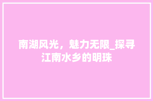 南湖风光，魅力无限_探寻江南水乡的明珠