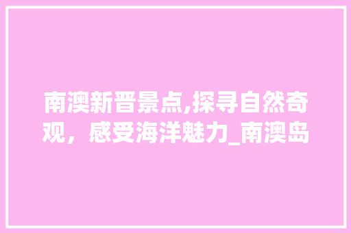 南澳新晋景点,探寻自然奇观，感受海洋魅力_南澳岛新旅游地标