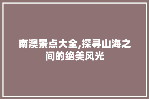 南澳景点大全,探寻山海之间的绝美风光