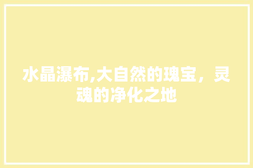水晶瀑布,大自然的瑰宝，灵魂的净化之地  第1张