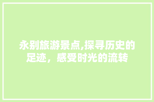 永别旅游景点,探寻历史的足迹，感受时光的流转