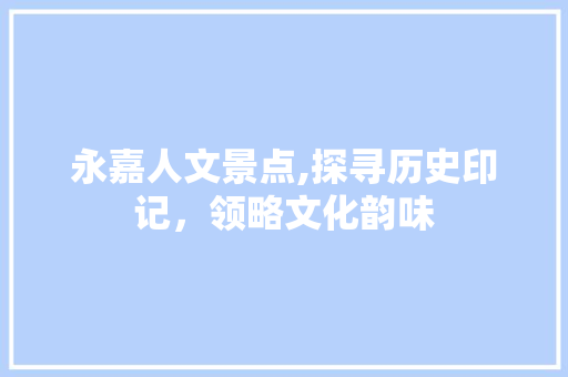 永嘉人文景点,探寻历史印记，领略文化韵味