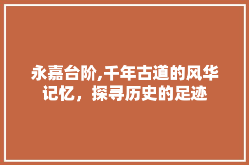 永嘉台阶,千年古道的风华记忆，探寻历史的足迹
