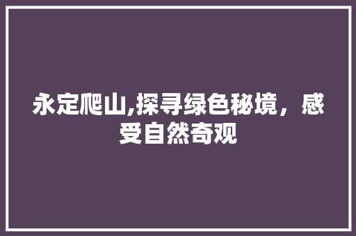 永定爬山,探寻绿色秘境，感受自然奇观