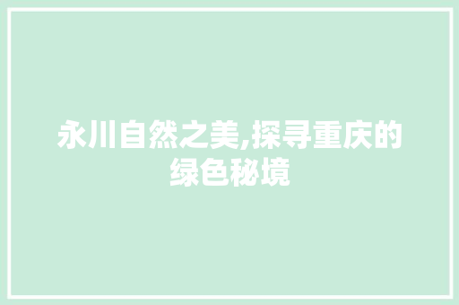永川自然之美,探寻重庆的绿色秘境  第1张