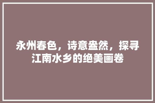 永州春色，诗意盎然，探寻江南水乡的绝美画卷  第1张