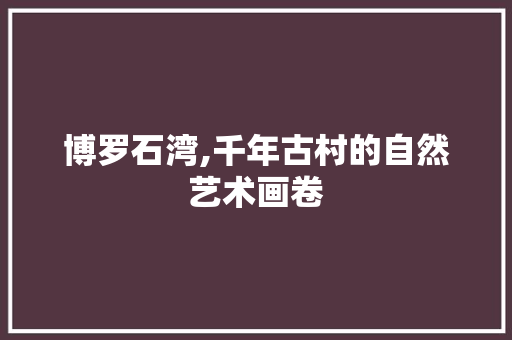 博罗石湾,千年古村的自然艺术画卷  第1张