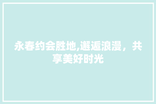 永春约会胜地,邂逅浪漫，共享美好时光