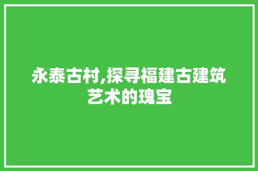永泰古村,探寻福建古建筑艺术的瑰宝