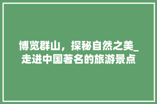 博览群山，探秘自然之美_走进中国著名的旅游景点