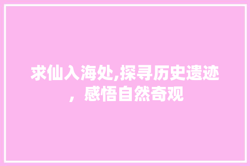 求仙入海处,探寻历史遗迹，感悟自然奇观
