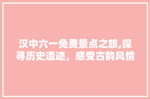 汉中六一免费景点之旅,探寻历史遗迹，感受古韵风情