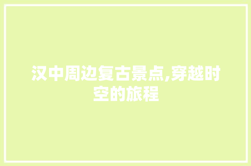 汉中周边复古景点,穿越时空的旅程