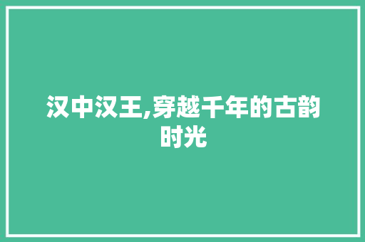 汉中汉王,穿越千年的古韵时光