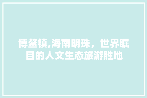 博鳌镇,海南明珠，世界瞩目的人文生态旅游胜地  第1张