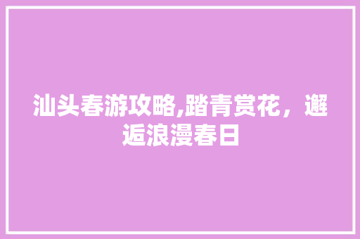 汕头春游攻略,踏青赏花，邂逅浪漫春日