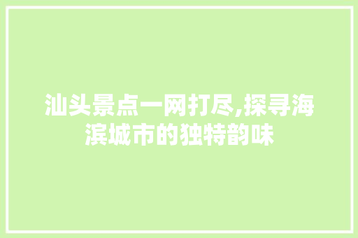 汕头景点一网打尽,探寻海滨城市的独特韵味