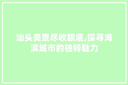 汕头美景尽收眼底,探寻海滨城市的独特魅力  第1张