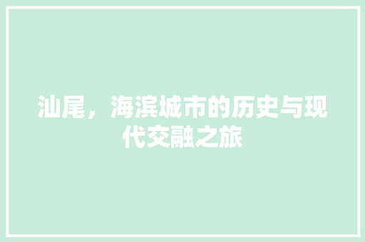 汕尾，海滨城市的历史与现代交融之旅
