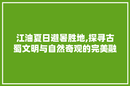 江油夏日避暑胜地,探寻古蜀文明与自然奇观的完美融合  第1张