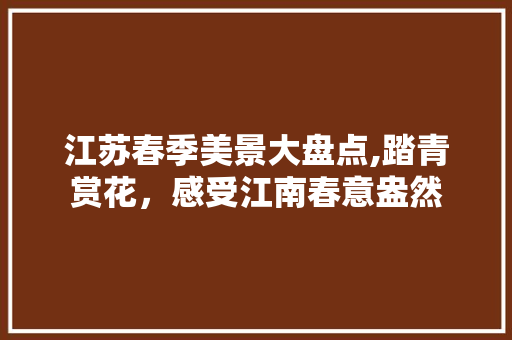 江苏春季美景大盘点,踏青赏花，感受江南春意盎然